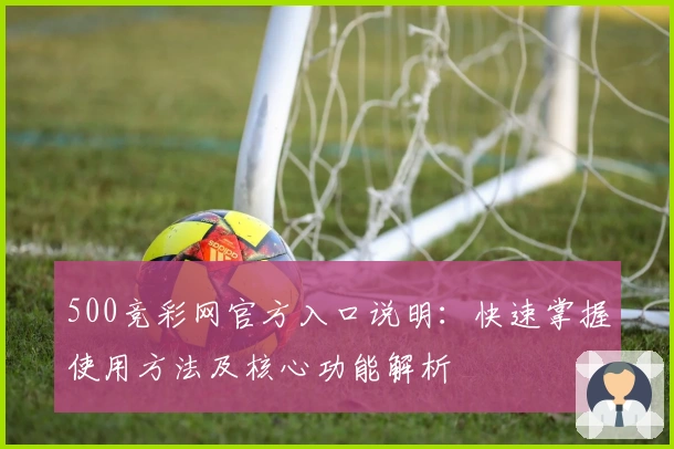 500竞彩网官方入口说明：快速掌握使用方法及核心功能解析
