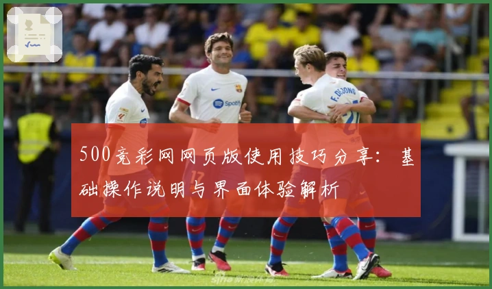500竞彩网网页版使用技巧分享：基础操作说明与界面体验解析